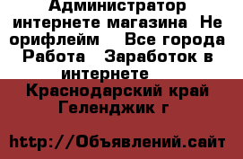 Администратор интернете магазина. Не орифлейм. - Все города Работа » Заработок в интернете   . Краснодарский край,Геленджик г.